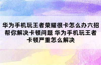 华为手机玩王者荣耀很卡怎么办六招帮你解决卡顿问题 华为手机玩王者卡顿严重怎么解决